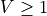 V \geq 1