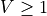 V \geq 1